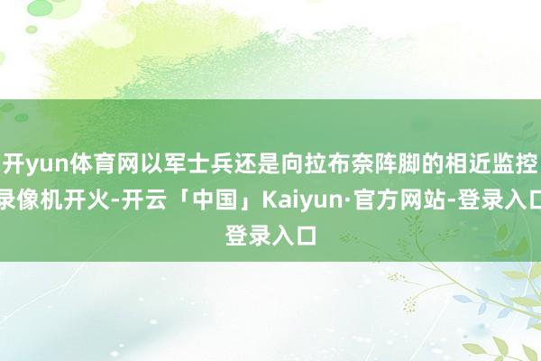 开yun体育网以军士兵还是向拉布奈阵脚的相近监控录像机开火-开云「中国」Kaiyun·官方网站-登录入口