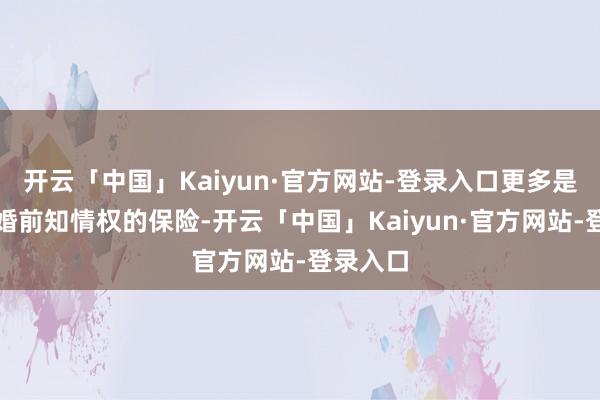 开云「中国」Kaiyun·官方网站-登录入口更多是基于对婚前知情权的保险-开云「中国」Kaiyun·官方网站-登录入口