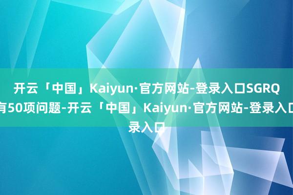 开云「中国」Kaiyun·官方网站-登录入口SGRQ有50项问题-开云「中国」Kaiyun·官方网站-登录入口