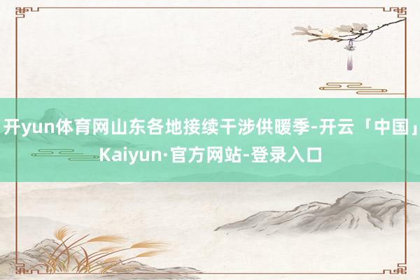 开yun体育网山东各地接续干涉供暖季-开云「中国」Kaiyun·官方网站-登录入口