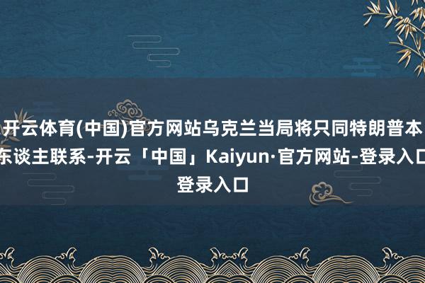 开云体育(中国)官方网站乌克兰当局将只同特朗普本东谈主联系-开云「中国」Kaiyun·官方网站-登录入口
