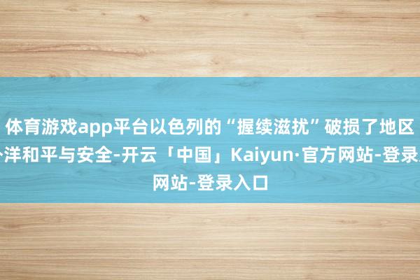 体育游戏app平台以色列的“握续滋扰”破损了地区和外洋和平与安全-开云「中国」Kaiyun·官方网站-登录入口