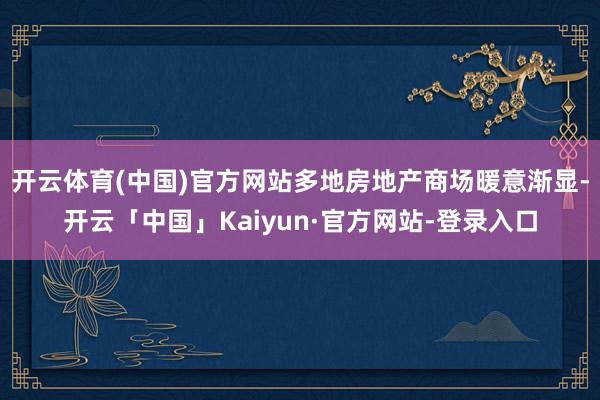 开云体育(中国)官方网站多地房地产商场暖意渐显-开云「中国」Kaiyun·官方网站-登录入口