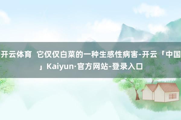 开云体育  它仅仅白菜的一种生感性病害-开云「中国」Kaiyun·官方网站-登录入口
