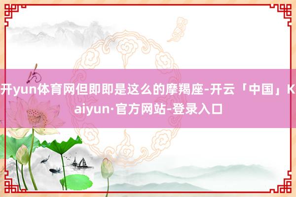 开yun体育网但即即是这么的摩羯座-开云「中国」Kaiyun·官方网站-登录入口