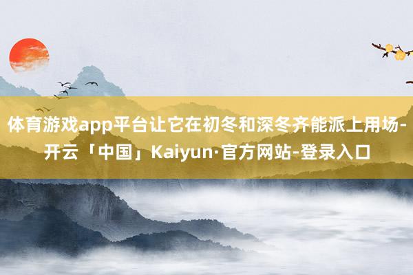 体育游戏app平台让它在初冬和深冬齐能派上用场-开云「中国」Kaiyun·官方网站-登录入口
