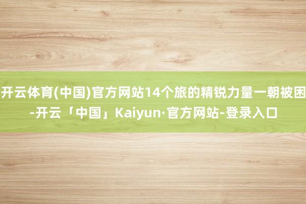开云体育(中国)官方网站14个旅的精锐力量一朝被困-开云「中国」Kaiyun·官方网站-登录入口